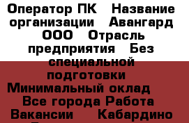 Оператор ПК › Название организации ­ Авангард, ООО › Отрасль предприятия ­ Без специальной подготовки › Минимальный оклад ­ 1 - Все города Работа » Вакансии   . Кабардино-Балкарская респ.,Нальчик г.